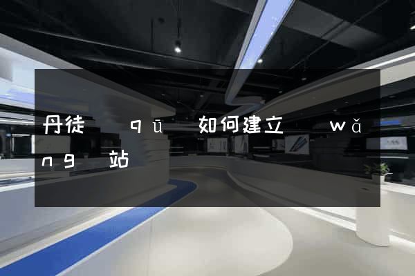 丹徒區(qū)如何建立網(wǎng)站