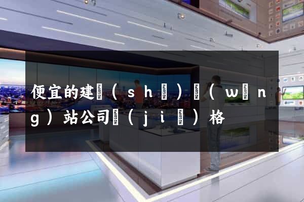 便宜的建設(shè)網(wǎng)站公司價(jià)格