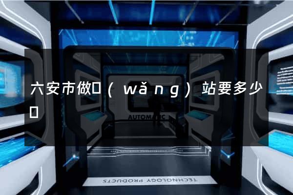 六安市做網(wǎng)站要多少錢