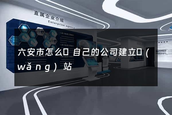 六安市怎么給自己的公司建立網(wǎng)站