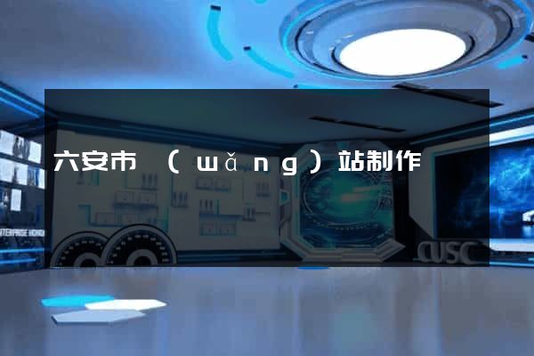 六安市網(wǎng)站制作報價