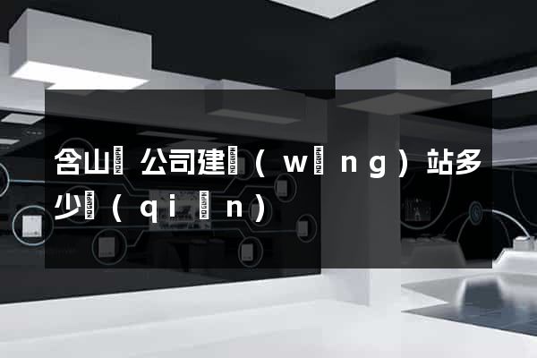 含山縣公司建網(wǎng)站多少錢(qián)