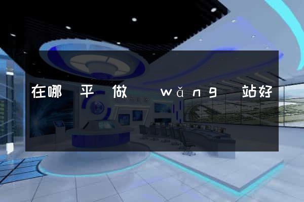 在哪個平臺做網(wǎng)站好