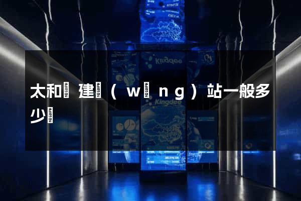 太和縣建網(wǎng)站一般多少錢