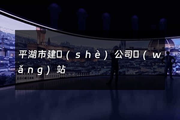 平湖市建設(shè)公司網(wǎng)站