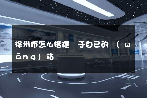 徐州市怎么搭建屬于自己的網(wǎng)站