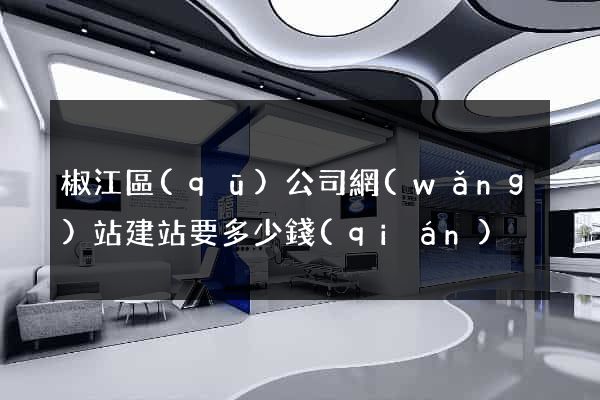 椒江區(qū)公司網(wǎng)站建站要多少錢(qián)