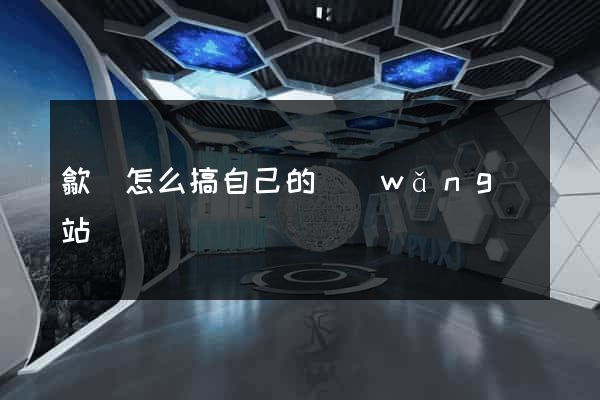 歙縣怎么搞自己的網(wǎng)站