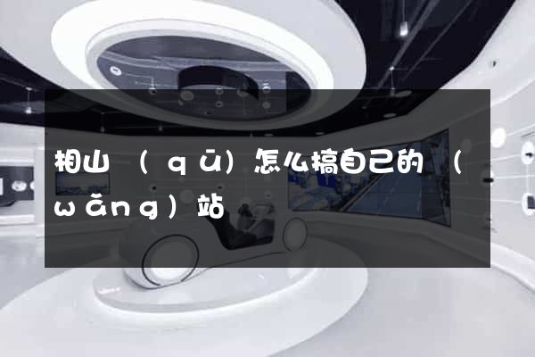 相山區(qū)怎么搞自己的網(wǎng)站