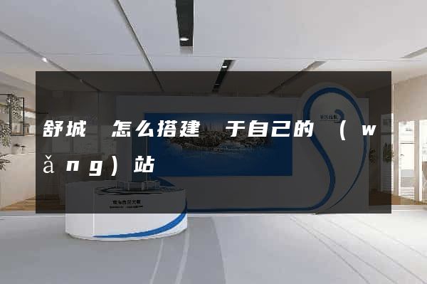 舒城縣怎么搭建屬于自己的網(wǎng)站